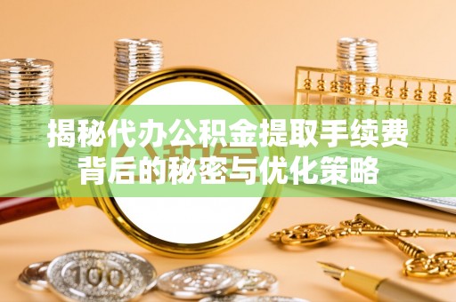 嘉禾揭秘代办公积金提取手续费背后的秘密与优化策略