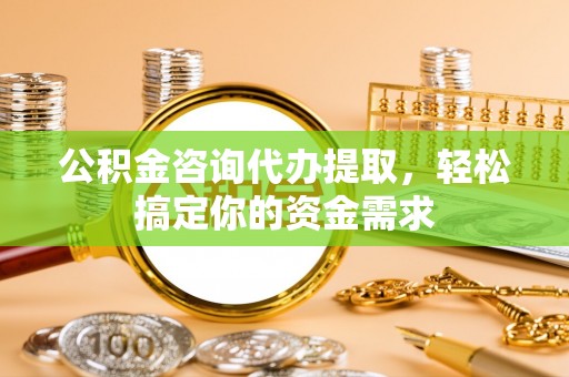 嘉禾公积金咨询代办提取，轻松搞定你的资金需求
