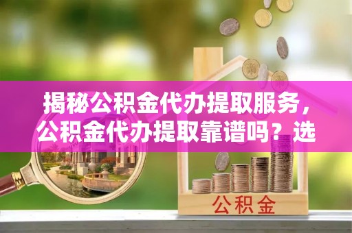 嘉禾揭秘公积金代办提取服务，公积金代办提取靠谱吗？选择需谨慎