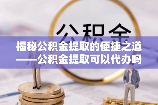 嘉禾揭秘公积金提取的便捷之道——公积金提取可以代办吗？
