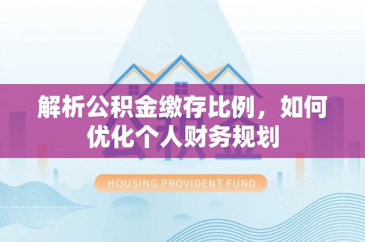 嘉禾解析公积金缴存比例，如何优化个人财务规划