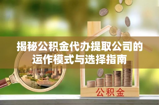 嘉禾揭秘公积金代办提取公司的运作模式与选择指南