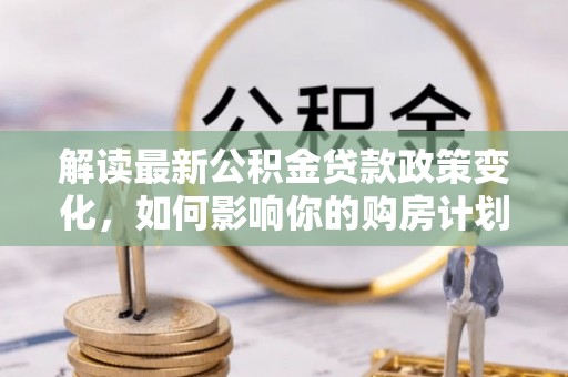 嘉禾解读最新公积金贷款政策变化，如何影响你的购房计划？