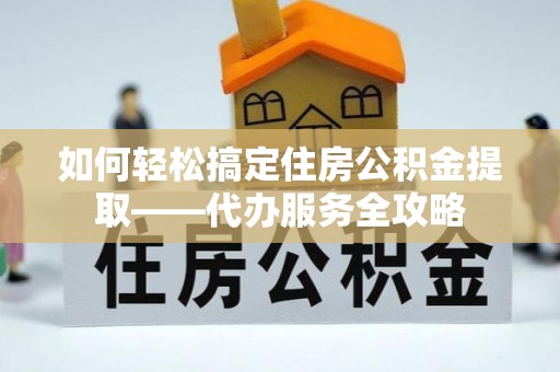 嘉禾如何轻松搞定住房公积金提取——代办服务全攻略