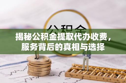 嘉禾揭秘公积金提取代办收费，服务背后的真相与选择
