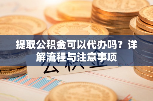 嘉禾提取公积金可以代办吗？详解流程与注意事项