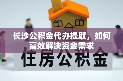 嘉禾长沙公积金代办提取，如何高效解决资金需求