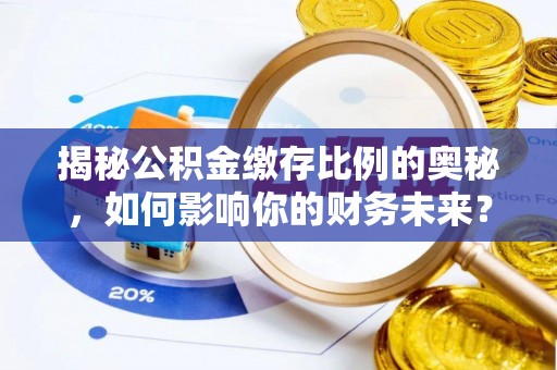 嘉禾揭秘公积金缴存比例的奥秘，如何影响你的财务未来？