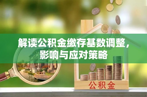 嘉禾解读公积金缴存基数调整，影响与应对策略