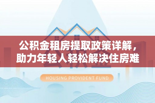 嘉禾公积金租房提取政策详解，助力年轻人轻松解决住房难题