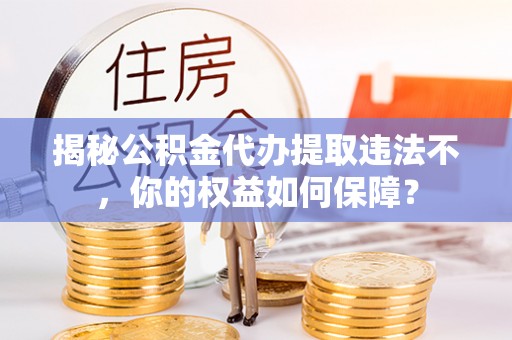 嘉禾揭秘公积金代办提取违法不，你的权益如何保障？