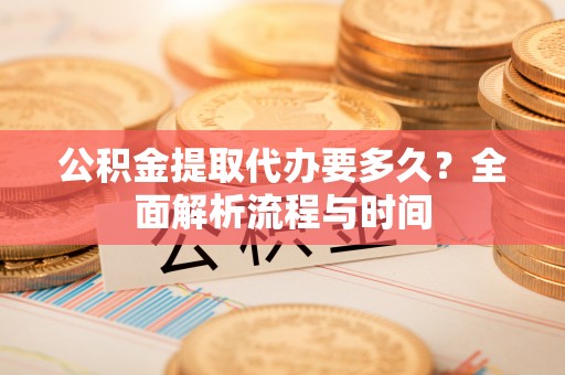 嘉禾公积金提取代办要多久？全面解析流程与时间